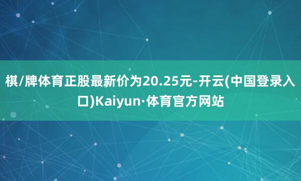 棋/牌体育正股最新价为20.25元-开云(中国登录入口)Kaiyun·体育官方网站