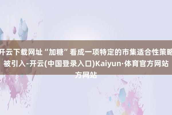 开云下载网址“加糖”看成一项特定的市集适合性策略被引入-开云(中国登录入口)Kaiyun·体育官方网站
