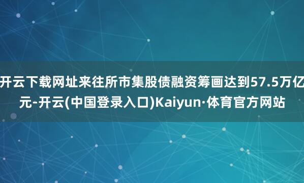 开云下载网址来往所市集股债融资筹画达到57.5万亿元-开云(中国登录入口)Kaiyun·体育官方网站