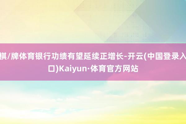 棋/牌体育银行功绩有望延续正增长-开云(中国登录入口)Kaiyun·体育官方网站