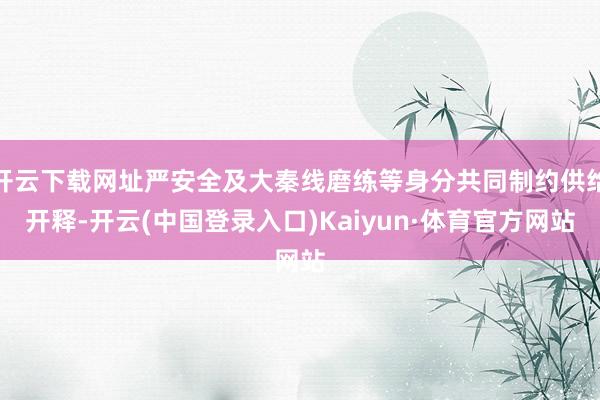 开云下载网址严安全及大秦线磨练等身分共同制约供给开释-开云(中国登录入口)Kaiyun·体育官方网站