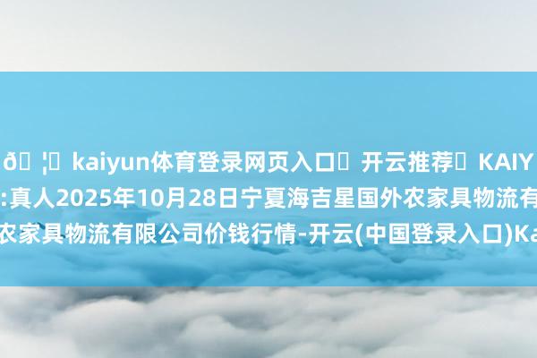 🦄kaiyun体育登录网页入口✅开云推荐✅KAIYUN SPORTS为您提供:真人2025年10月28日宁夏海吉星国外农家具物流有限公司价钱行情-开云(中国登录入口)Kaiyun·体育官方网站
