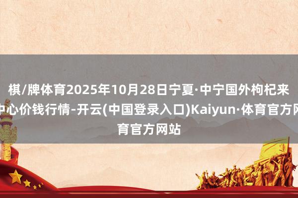 棋/牌体育2025年10月28日宁夏·中宁国外枸杞来去中心价钱行情-开云(中国登录入口)Kaiyun·体育官方网站