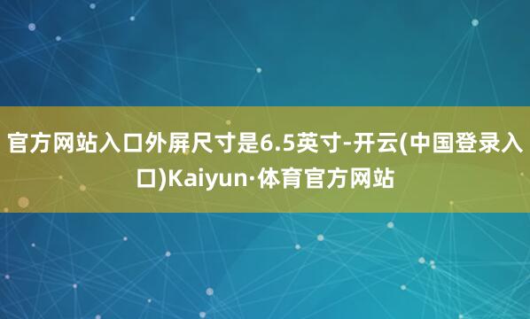 官方网站入口外屏尺寸是6.5英寸-开云(中国登录入口)Kaiyun·体育官方网站
