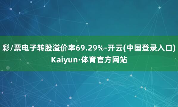 彩/票电子转股溢价率69.29%-开云(中国登录入口)Kaiyun·体育官方网站