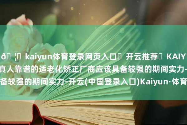 🦄kaiyun体育登录网页入口✅开云推荐✅KAIYUN SPORTS为您提供:真人靠谱的适老化矫正厂商应该具备较强的期间实力-开云(中国登录入口)Kaiyun·体育官方网站