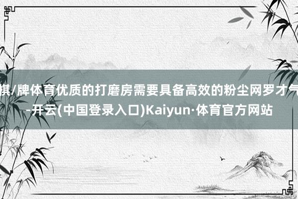 棋/牌体育优质的打磨房需要具备高效的粉尘网罗才气-开云(中国登录入口)Kaiyun·体育官方网站