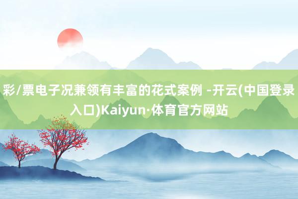彩/票电子况兼领有丰富的花式案例 -开云(中国登录入口)Kaiyun·体育官方网站