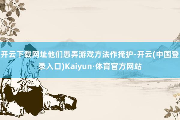 开云下载网址他们愚弄游戏方法作掩护-开云(中国登录入口)Kaiyun·体育官方网站