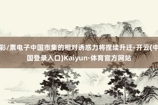 彩/票电子中国市集的相对诱惑力将捏续升迁-开云(中国登录入口)Kaiyun·体育官方网站