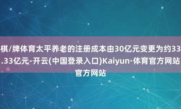 棋/牌体育太平养老的注册成本由30亿元变更为约33.33亿元-开云(中国登录入口)Kaiyun·体育官方网站