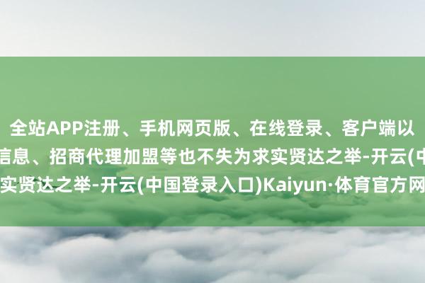 全站APP注册、手机网页版、在线登录、客户端以及发布平台优惠活动信息、招商代理加盟等也不失为求实贤达之举-开云(中国登录入口)Kaiyun·体育官方网站