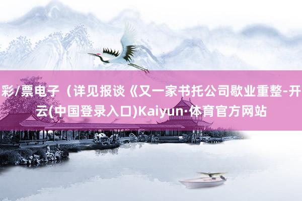 彩/票电子（详见报谈《又一家书托公司歇业重整-开云(中国登录入口)Kaiyun·体育官方网站