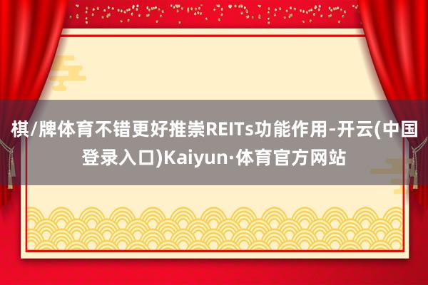 棋/牌体育不错更好推崇REITs功能作用-开云(中国登录入口)Kaiyun·体育官方网站