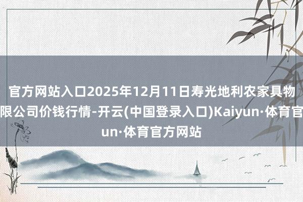 官方网站入口2025年12月11日寿光地利农家具物流园有限公司价钱行情-开云(中国登录入口)Kaiyun·体育官方网站
