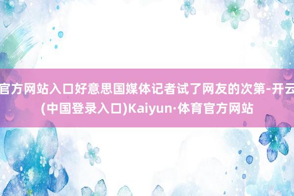 官方网站入口好意思国媒体记者试了网友的次第-开云(中国登录入口)Kaiyun·体育官方网站