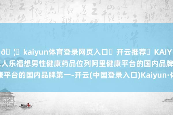 🦄kaiyun体育登录网页入口✅开云推荐✅KAIYUN SPORTS为您提供:真人乐福想男性健康药品位列阿里健康平台的国内品牌第一-开云(中国登录入口)Kaiyun·体育官方网站