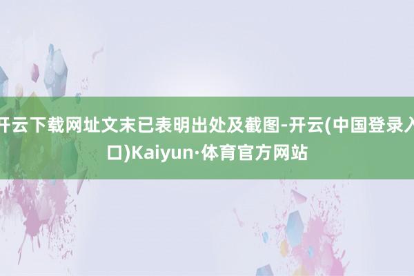 开云下载网址文末已表明出处及截图-开云(中国登录入口)Kaiyun·体育官方网站