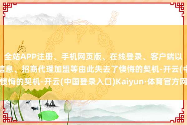 全站APP注册、手机网页版、在线登录、客户端以及发布平台优惠活动信息、招商代理加盟等由此失去了懊悔的契机-开云(中国登录入口)Kaiyun·体育官方网站