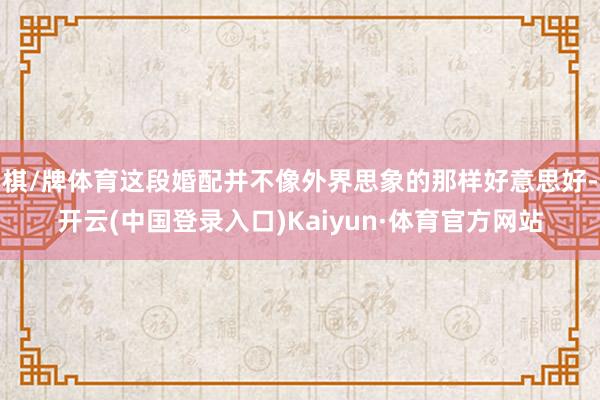 棋/牌体育这段婚配并不像外界思象的那样好意思好-开云(中国登录入口)Kaiyun·体育官方网站