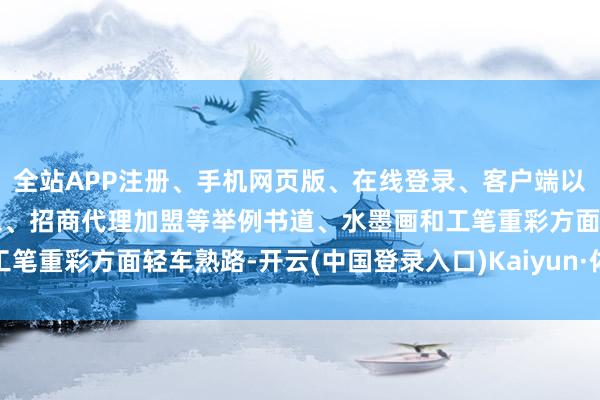 全站APP注册、手机网页版、在线登录、客户端以及发布平台优惠活动信息、招商代理加盟等举例书道、水墨画和工笔重彩方面轻车熟路-开云(中国登录入口)Kaiyun·体育官方网站
