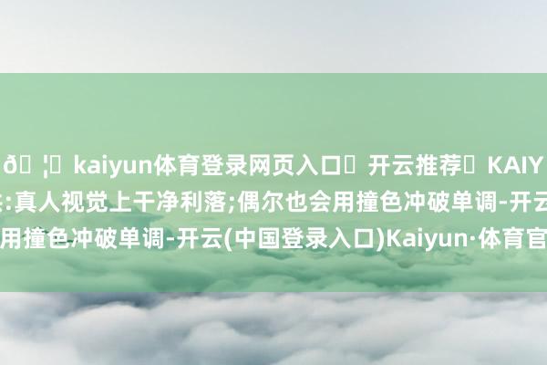 🦄kaiyun体育登录网页入口✅开云推荐✅KAIYUN SPORTS为您提供:真人视觉上干净利落;偶尔也会用撞色冲破单调-开云(中国登录入口)Kaiyun·体育官方网站