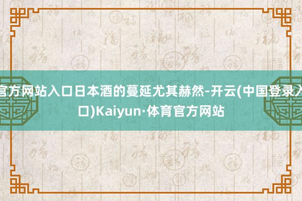 官方网站入口日本酒的蔓延尤其赫然-开云(中国登录入口)Kaiyun·体育官方网站