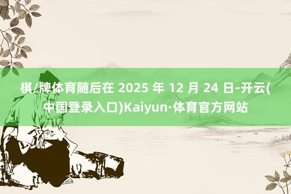 棋/牌体育随后在 2025 年 12 月 24 日-开云(中国登录入口)Kaiyun·体育官方网站