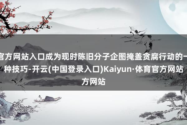 官方网站入口成为现时陈旧分子企图掩盖贪腐行动的一种技巧-开云(中国登录入口)Kaiyun·体育官方网站