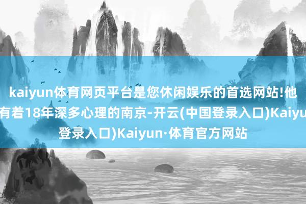 kaiyun体育网页平台是您休闲娱乐的首选网站!他接收留在与我方有着18年深多心理的南京-开云(中国登录入口)Kaiyun·体育官方网站