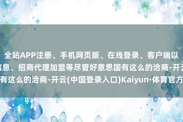 全站APP注册、手机网页版、在线登录、客户端以及发布平台优惠活动信息、招商代理加盟等尽管好意思国有这么的洽商-开云(中国登录入口)Kaiyun·体育官方网站