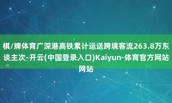 棋/牌体育广深港高铁累计运送跨境客流263.8万东谈主次-开云(中国登录入口)Kaiyun·体育官方网站