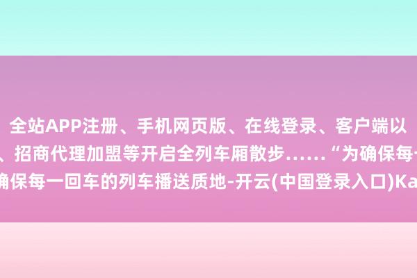 全站APP注册、手机网页版、在线登录、客户端以及发布平台优惠活动信息、招商代理加盟等开启全列车厢散步……“为确保每一回车的列车播送质地-开云(中国登录入口)Kaiyun·体育官方网站