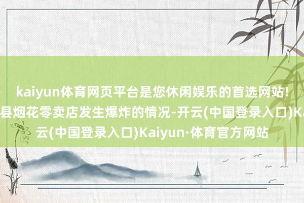 kaiyun体育网页平台是您休闲娱乐的首选网站!通报江苏连云港东海县烟花零卖店发生爆炸的情况-开云(中国登录入口)Kaiyun·体育官方网站