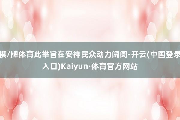 棋/牌体育此举旨在安祥民众动力阛阓-开云(中国登录入口)Kaiyun·体育官方网站