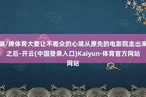 棋/牌体育大要让不雅众的心境从原先的电影院走出来之后-开云(中国登录入口)Kaiyun·体育官方网站