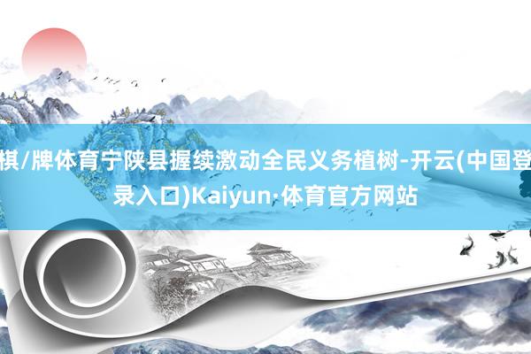 棋/牌体育宁陕县握续激动全民义务植树-开云(中国登录入口)Kaiyun·体育官方网站